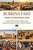 BURKINA FASO GUIDE TOURISTIQUE 2026: Le pays des gens intègres, des royaumes anciens et d'une culture vibrante
