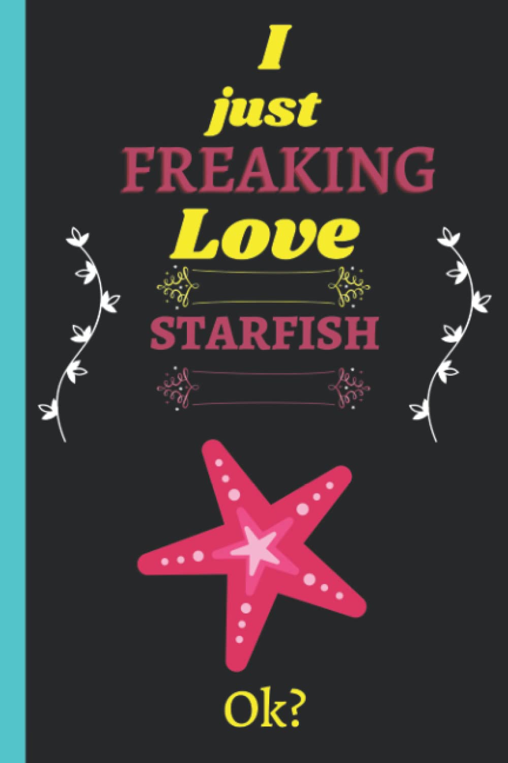 I Just Freaking Love Starfish: Cute Notebook gift idea for Starfish lovers, Funny Notebook for Women, Men, Friends and Children