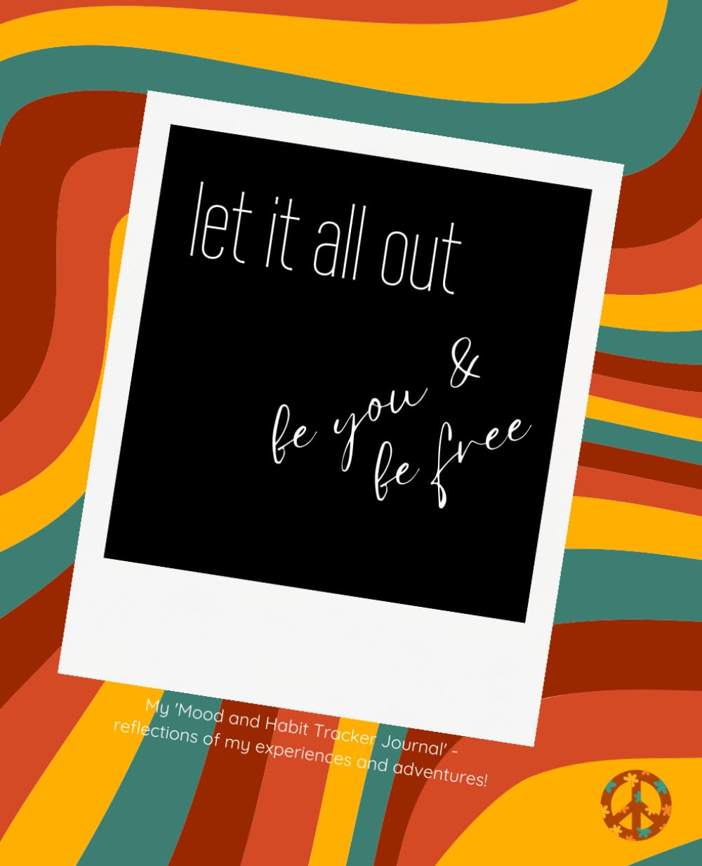 Let It Out - Be You - Be Free: Mood and Habit Tracker Journal - insights and reflections of my experiences and adventures!