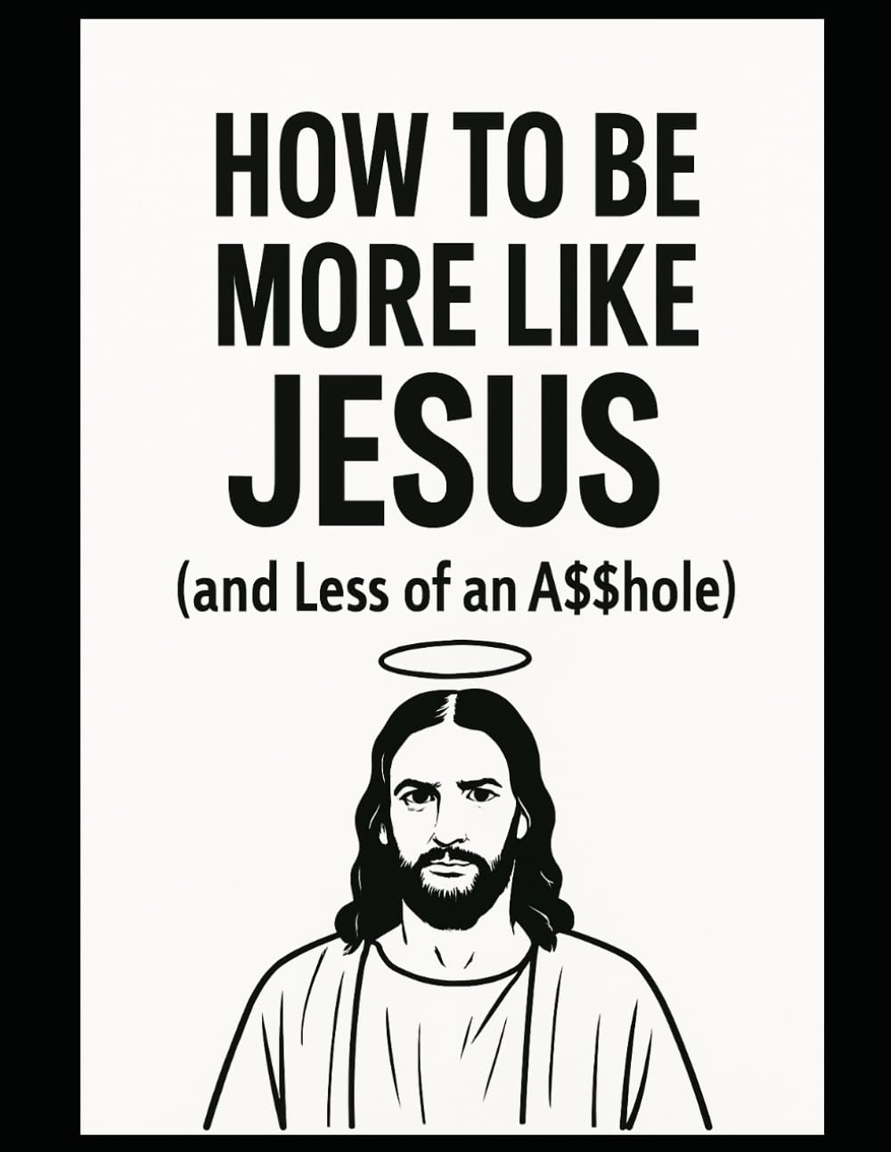 HOW TO BE MORE LIKE JESUS: and Less of an A$$hole