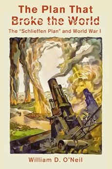 The Plan That Broke the World: The “Schlieffen Plan” and World War I (What Were They Thinking? Book 2) by [William O'Neil]
