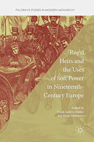 Royal Heirs and the Uses of Soft Power in Nineteenth-Century Europe (Palgrave Studies in Modern Monarchy)