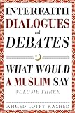 Interfaith Dialogues and Debates: What Would a Muslim Say (Volume 3)