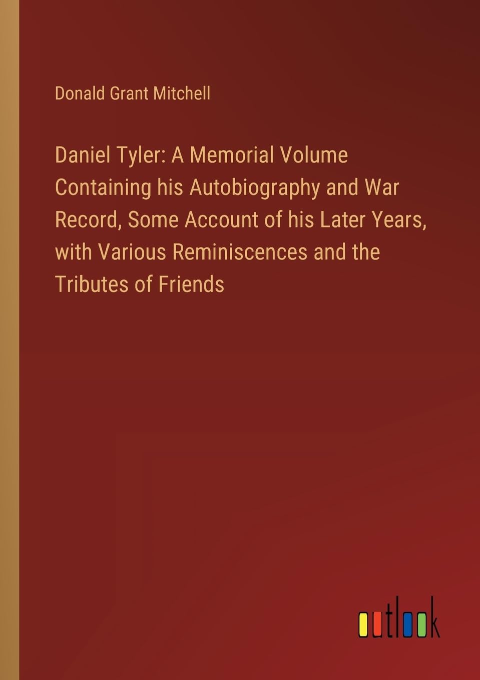 Daniel Tyler: A Memorial Volume Containing his Autobiography and War Record, Some Account of his Later Years, with Various Reminiscences and the Tributes of Friends