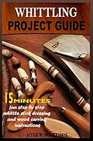 WHITTLING PROJECT GUIDE: 15 MINUTES FUN STEP-BY-STEP WHITTLING, WOOD CARVING, AND STICK DRESSING INSTRUCTIONS B089M1922L Book Cover