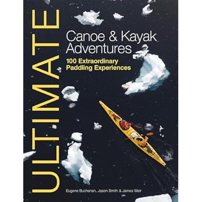 Ultimate Canoe & Kayak Adventures &ndash; 100 Extraordinary Paddling Experiences: 4