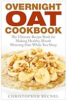 Overnight Oat Cookbook: The Ultimate Recipe Book for Making Healthy, Mouth Watering Oats While You Sleep 1508907862 Book Cover