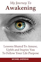 My Journey To Awakening: Lessons Shared to Amuse, Uplift and Inspire You To Follow Your Life Purpose 0955729513 Book Cover
