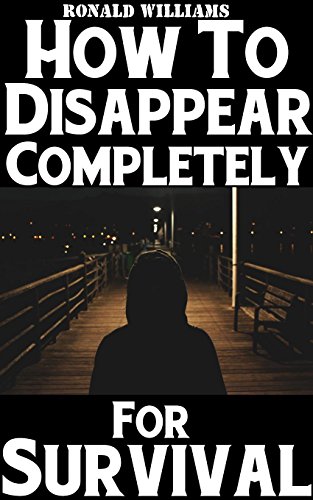 How To Disappear Completely For Survival: A Step-By-Step Beginner's Survival Guide On How To Evade Your Pursuers, Go Off Grid, And Begin A New Identity Without Leaving A Trace