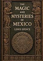 The Magic and Mysteries of Mexico: The Arcane Secrets and Occult Lore of the Ancient Mexicans and Maya 2925611389 Book Cover