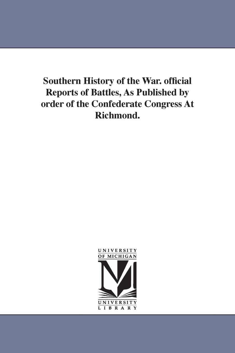 Southern history of the war. Official reports of battles, as published by order of the Confederate Congress at Richmond.
