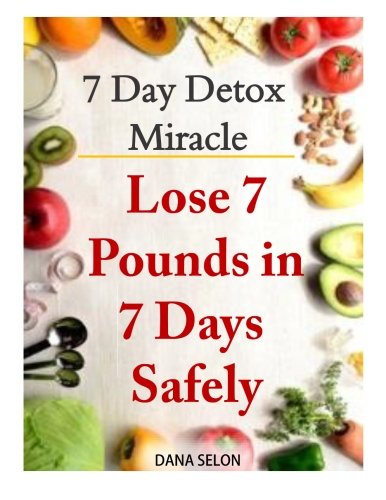 7 Day Detox Miracle: Lose 7 Pounds in 7 Days Safely: Purifying Your Body with the Miracle of Detox
