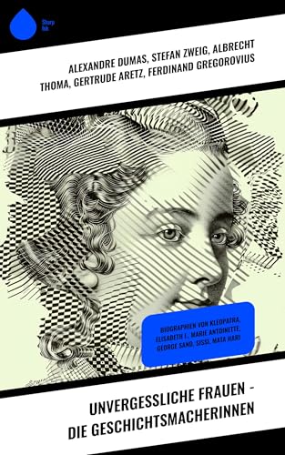 Unvergessliche Frauen - Die Geschichtsmacherinnen: Biographien von Kleopatra, Elisabeth I., Marie Antoinette, George Sand, Sissi, Mata Hari