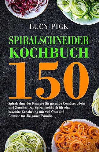 SPIRALSCHNEIDER KOCHBUCH: 150 Spiralschneider Rezepte für gesunde Gemüsenudeln und Zoodles....
