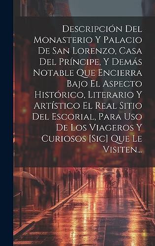 Descripción Del Monasterio Y Palacio De San Lorenzo, Casa Del Príncipe, Y Demás Notable Que Encierra Bajo El Aspecto Histórico, Literario Y Artístico ... [sic] Que Le Visiten... (Spanish Edition)