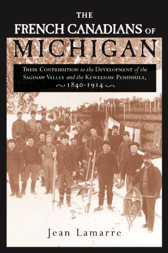 The French Canadians of Michigan: Their Contribution to the Development of the Saginaw Valley and the Keweenaw Peninsula, 1840-1914 (By: Jean Lamarre)