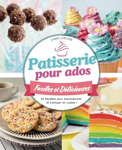 Pâtisserie pour Ados: 40 Recettes de desserts et gâteaux faciles et délicieux pour impressionner et s’amuser en cuisine !