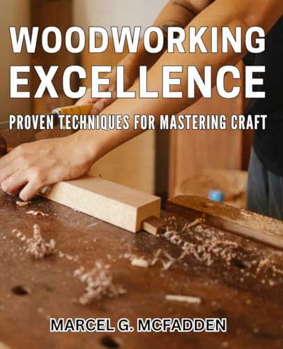 Woodworking Excellence: Proven Techniques for Mastering Craft: Craftsmanship Unleashed: Expert Methods for Perfecting Your Woodworking Skills