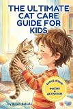 The Ultimate Cat Care Guide for Kids: A Fun Guide for New Pet Owners: How to Care for, Understand, and be Best Friend with your Kitten (Includes Quizzes & Activities)