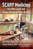 Scary Medicine: Horrible Cures and Creepy Diseases from History: The Weird, Shocking, and Sometimes Funny Side of 1800–1970s Medicine (Our Scary History)