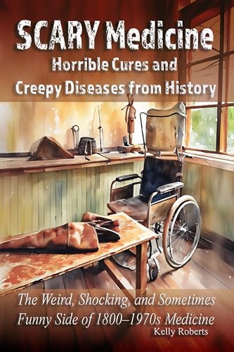 Scary Medicine: Horrible Cures and Creepy Diseases from History: The Weird, Shocking, and Sometimes Funny Side of 1800–1970s Medicine (Our Scary History)