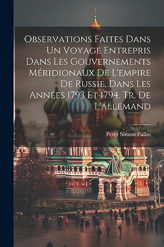 Observations Faites Dans Un Voyage Entrepris Dans Les Gouvernements Méridionaux De L'empire De Russie, Dans Les Années 1793 Et 1794. Tr. De L'allemand (French Edition)