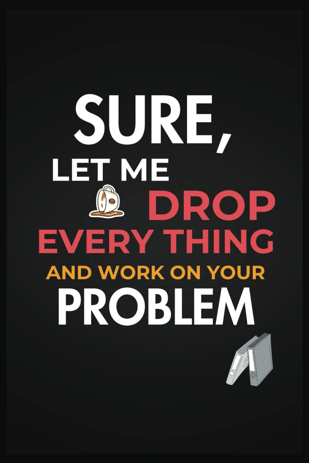 Sure, Let Me Drop Everything and Work On Your Problem: Funny Sarcastic Notebook: A 2025 Work Gag Gift for Coworkers, Bosses, and Employees | Office ... for Notes, Ideas, and Sarcastic Fun | 6 x 9
