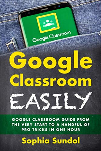 Google Classroom Easily: Google Classroom Guide From the Very Start To a Handful Of Pro Tricks In One Hour