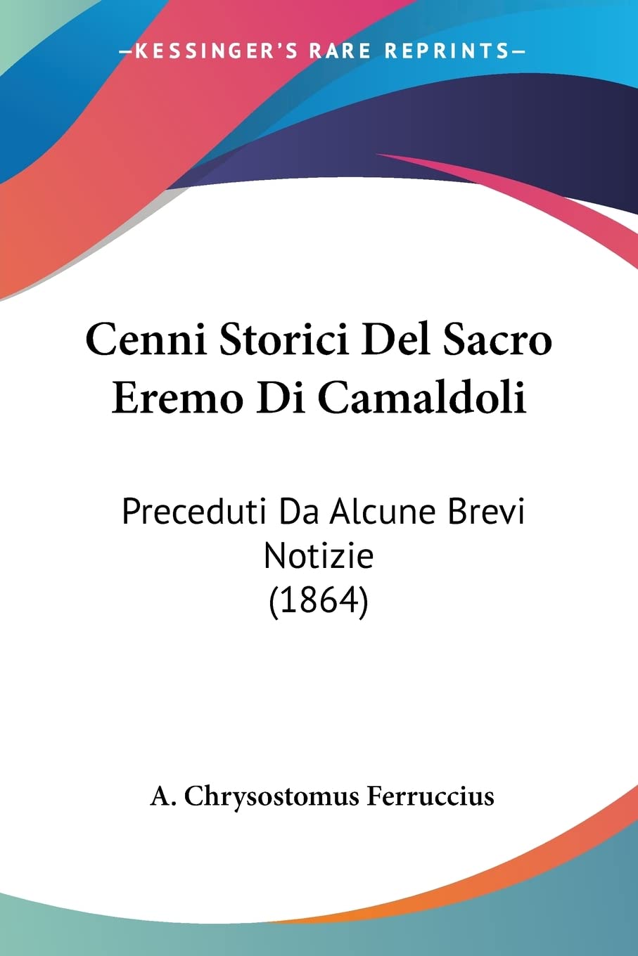 Cenni Storici Del Sacro Eremo Di Camaldoli: Preceduti Da Alcune Brevi Notizie (1864)
