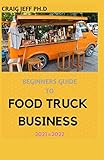 BEGINNERS GUIDE TO FOOD TRUCK BUSINESS 2021=2022: A Complete Guide On How To Start A Mobile Food Business And Work Towards Making It Profitable.