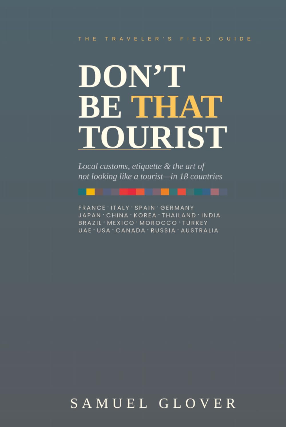 DON’T BE THAT TOURIST: The Traveler’s Guide to Local Customs, Etiquette, and The Art of Not Looking like a Tourist in 18 Countries
