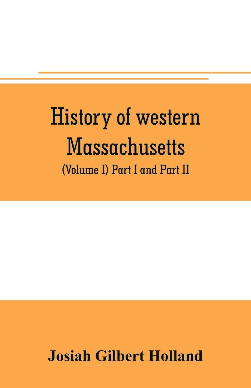 History of western Massachusetts. The counties of Hampden, Hampshire, Franklin, and Berkshire. Embracing an outline aspects and leading interests, and ... hundred towns (Volume I) Part I and Part II.