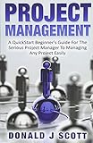 Project Management: A Quick Start Beginner's Guide For The Serious Project Manager To Managing Any Project Easily