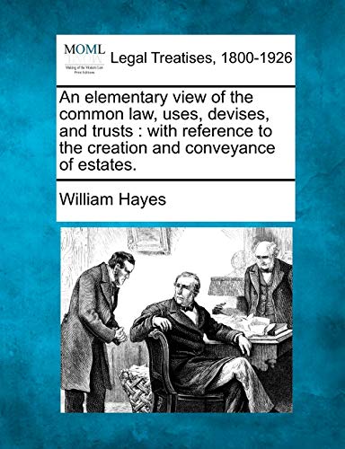 An Elementary View of the Common Law, Uses, Devises, and Trusts: With Reference to the Creation and Conveyance of Estates.