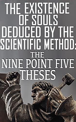 The Nine Point Five Theses: The Existence Of Souls Deduced By The Scientific Method