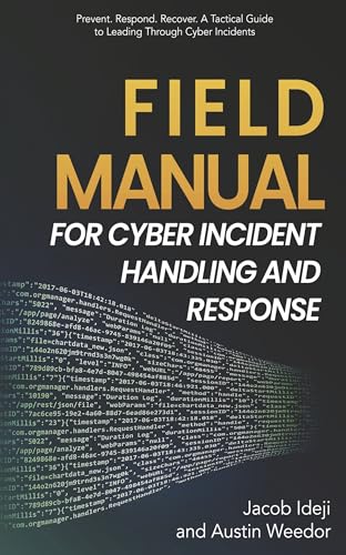 Field Manual for Cyber Incident Handling and Response: Prevent. Respond. Recover. A Tactical Guide to Leading Through Cyber Incide