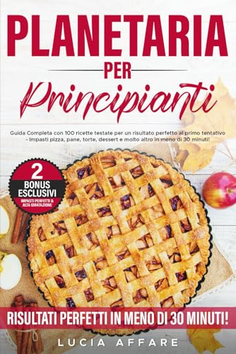Planetaria per Principianti: Guida Completa con 100 ricette testate per un risultato perfetto al primo tentativo - Impasti pizza, pane, torte, dessert e molto altro in meno di 30 minuti!