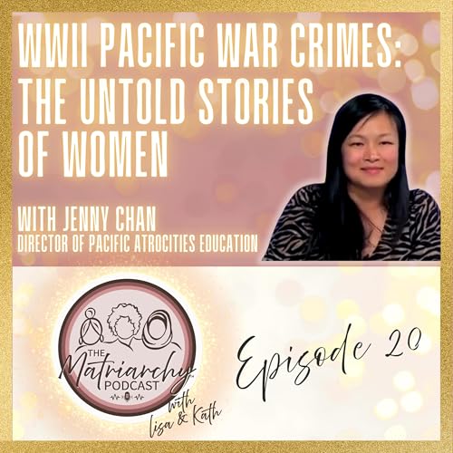 The Matriarchy Ep 20: WWII Pacific War Crimes - The Untold Stories of Women