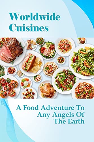 Worldwide Cuisines: A Food Adventure To Any Angels Of The Earth: Knowledge About Food