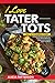 I Love Tater Tots: 100’s of Combinations of Hearty Recipes for all Your Crispy Baked Delicious Potato and Casserole Style Tot Meals (Tater Tots Galore Book 1) (English Edition)