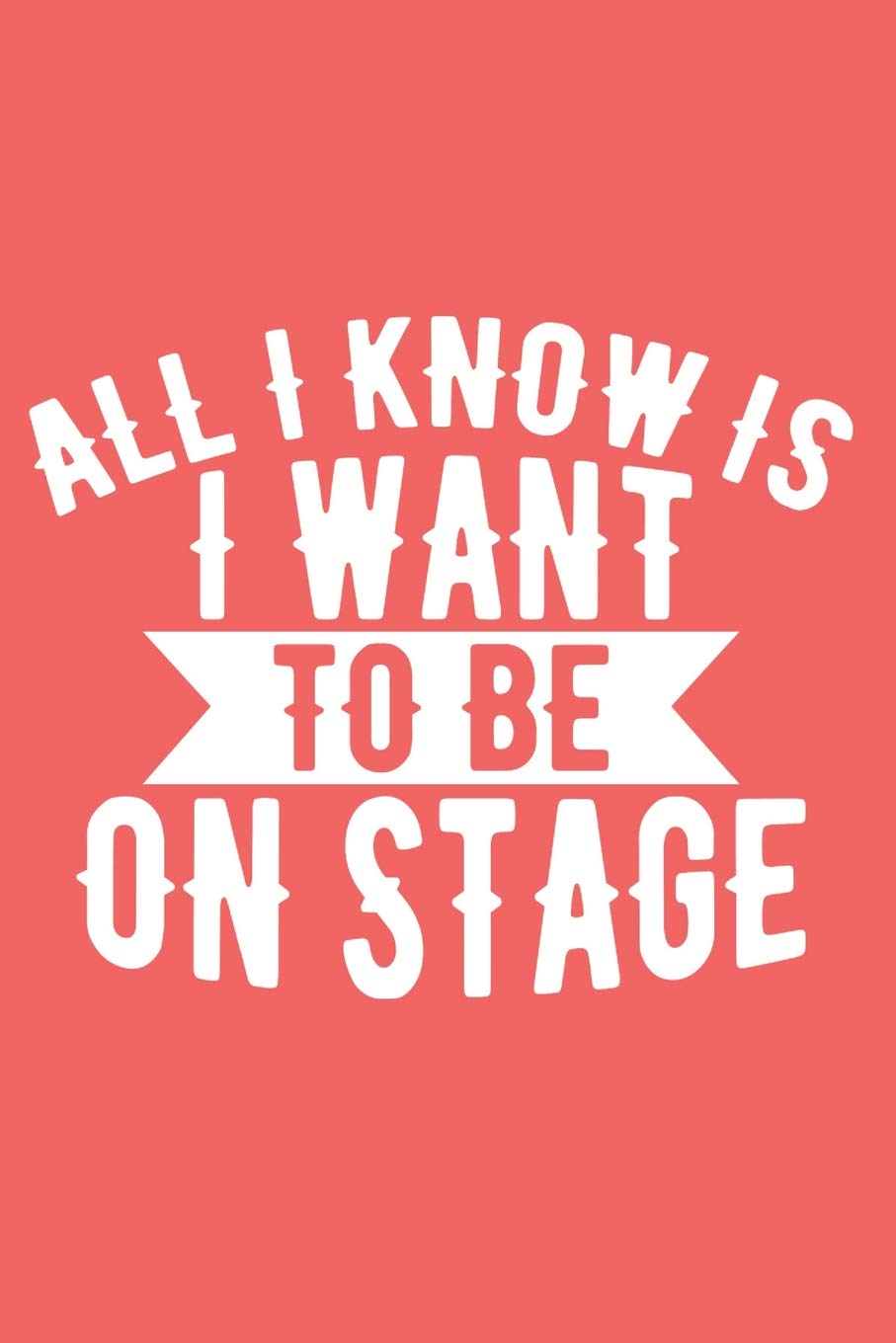 All I Know Is I Want To Be On Stage: A Notebook to Journal Scripts, Screenplays and Personal Thoughts