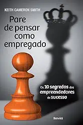 Pare de Pensar Como Empregado. Os 10 Segredos dos Empreendedores de Sucesso