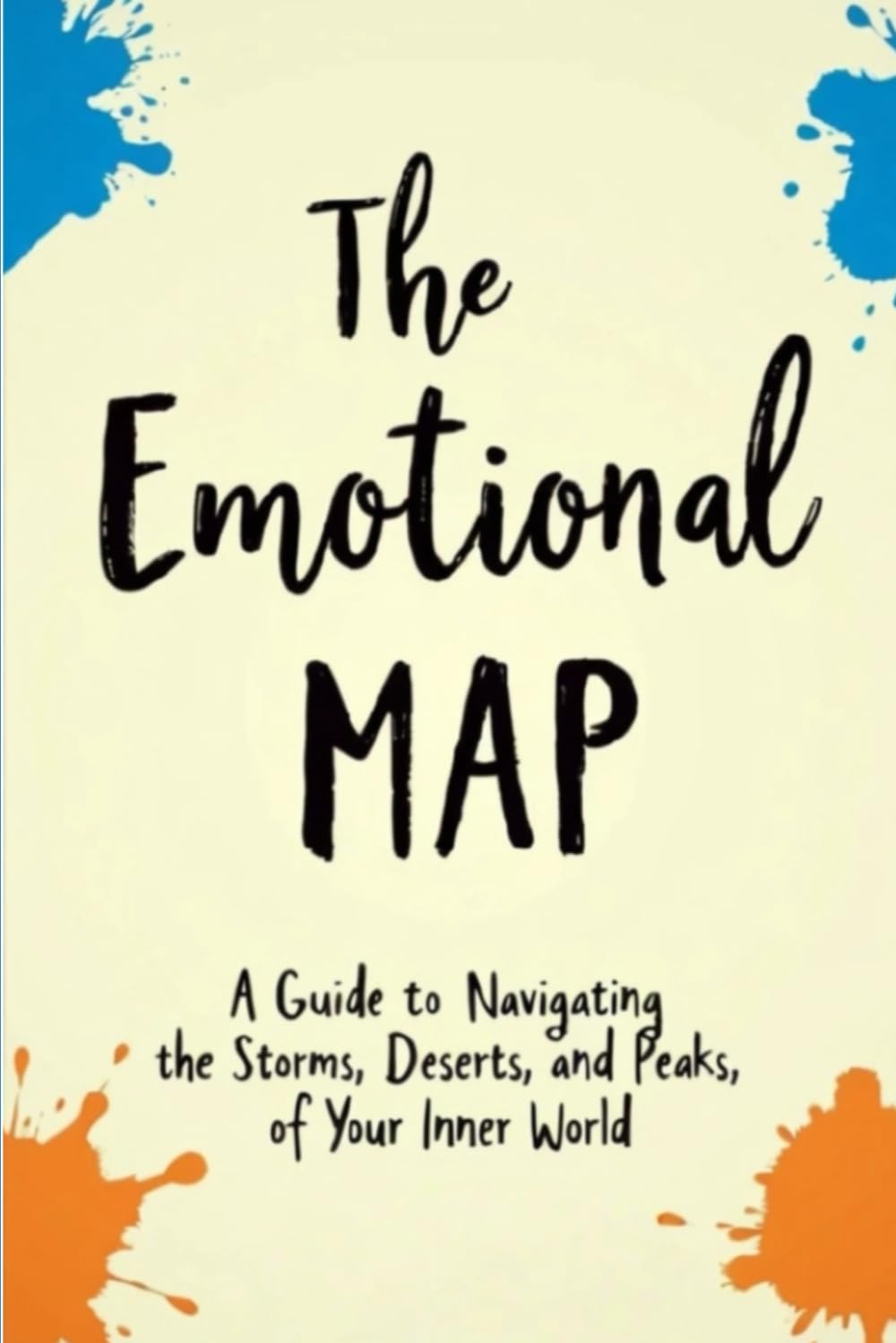 The Emotional Map: Guide to Navigating the Storms, Deserts, and Peaks of Your Inner World