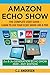 Amazon Echo Show - The Complete User Guide: Learn to Use Your Echo Show Like A Pro (Alexa & Echo Show Setup and Tips)