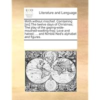 Mirth Without Mischief. Comtaining [Sic] the Twelve Days of Christmas; The Play of the Gaping-Wide-Mouthed-Wadling-Frog; Love and Hatred; ... and Nimble Ned's Alphabet and Figures.