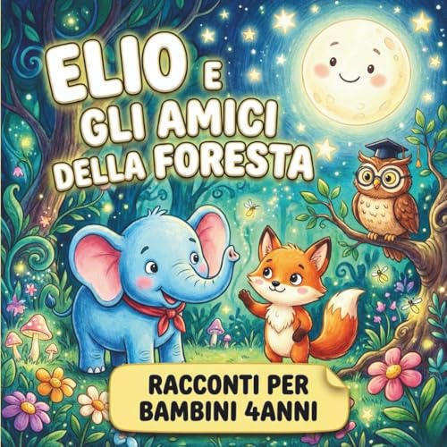 Elio e gli Amici della Foresta - Racconti per Bambini 4 Anni: Un Libro Illustrato e una Favola per Scoprire la Bellezza della Natura e dell' Amicizia!
