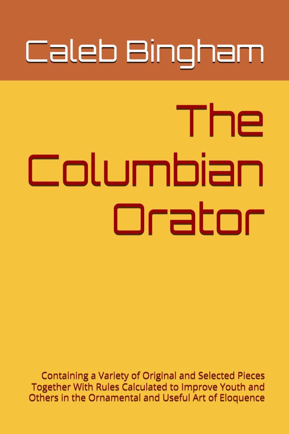 The Columbian Orator: Containing a Variety of Original and Selected Pieces Together With Rules Calculated to Improve Youth and Others in the Ornamental and Useful Art of Eloquence
