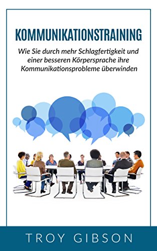 Kommunikationstraining: Wie Sie durch mehr Schlagfertigkeit und einer besseren Körpersprache ihre Kommunikationsprobleme überwinden. (Schlagfertigkeit, Körpersprache, Kommunikation)