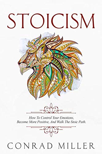 Stoicism: How To Control Your Emotions, Become More Positive, And Walk The Stoic Path.