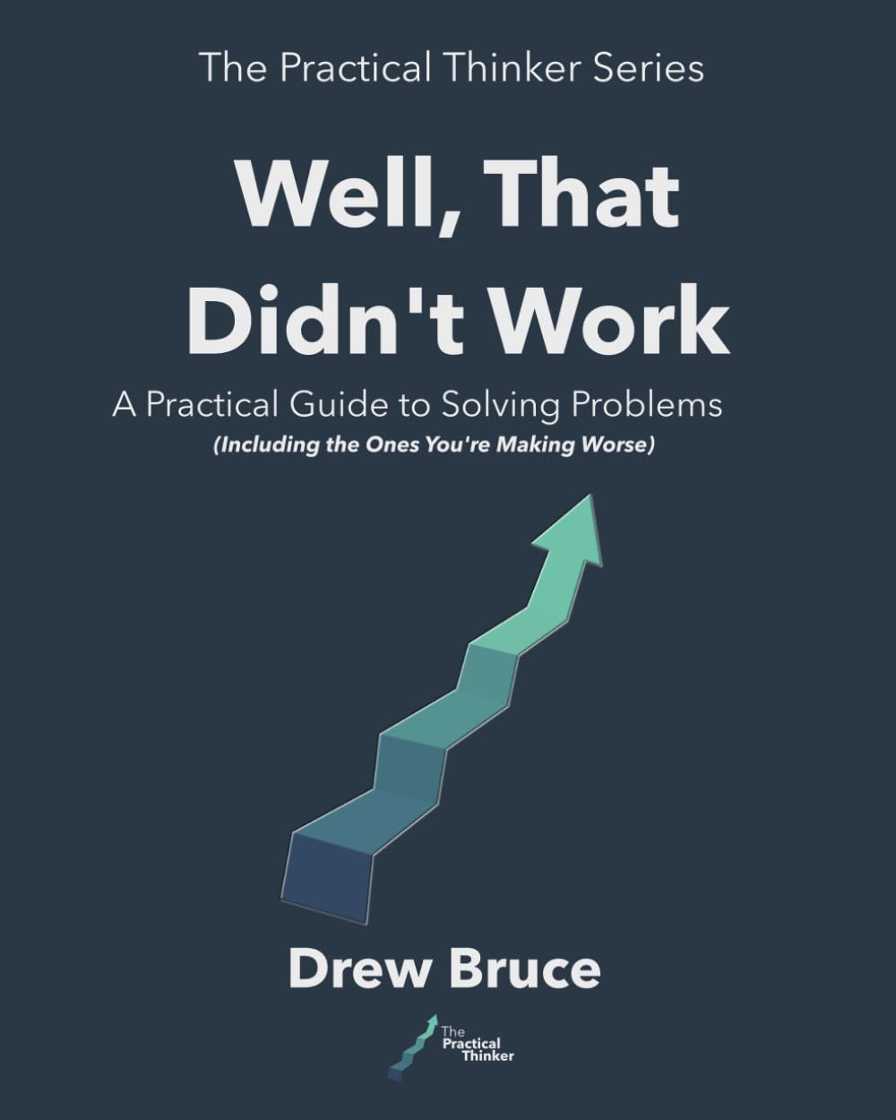 Well That Didn't Work: A Practical Guide to Solving Problems — Including the Ones You’re Making Worse (The Practical Thinker)